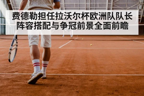 费德勒担任拉沃尔杯欧洲队队长 阵容搭配与争冠前景全面前瞻（kaiyun sports）