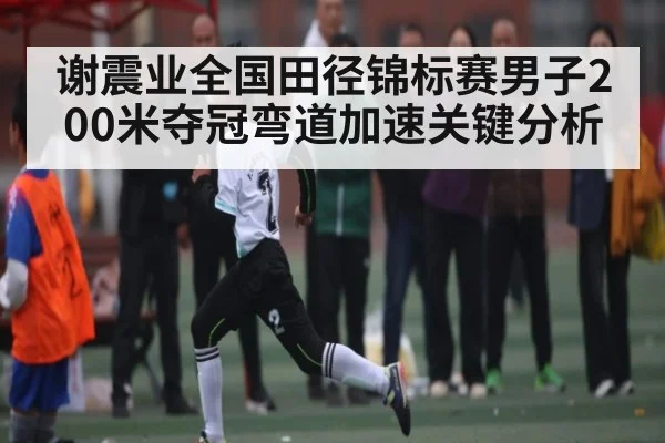 谢震业全国田径锦标赛男子200米夺冠弯道加速关键分析 - kaiyun sports