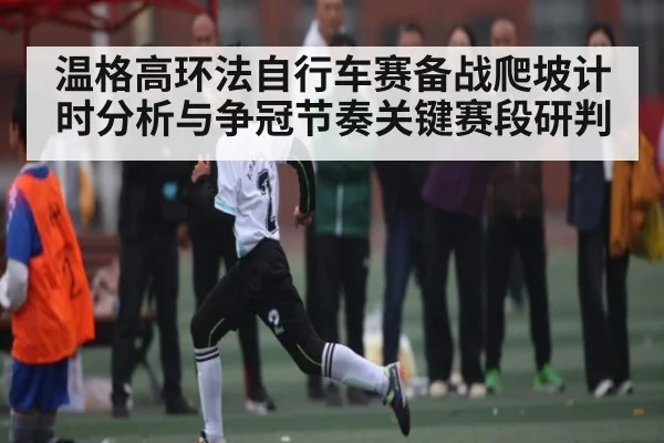 温格高环法自行车赛备战爬坡计时分析与争冠节奏关键赛段研判