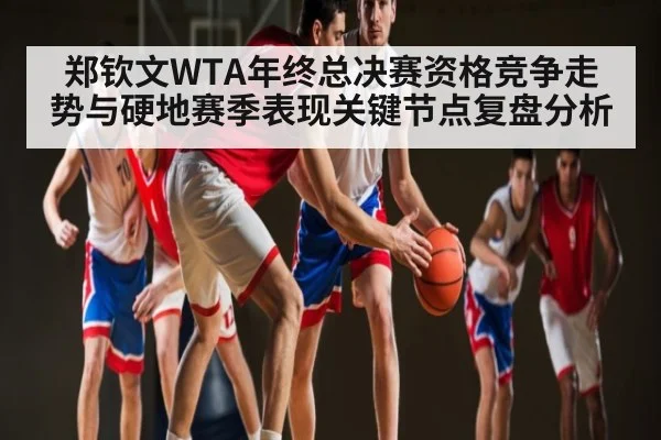 郑钦文WTA年终总决赛资格竞争走势与硬地赛季表现关键节点复盘分析